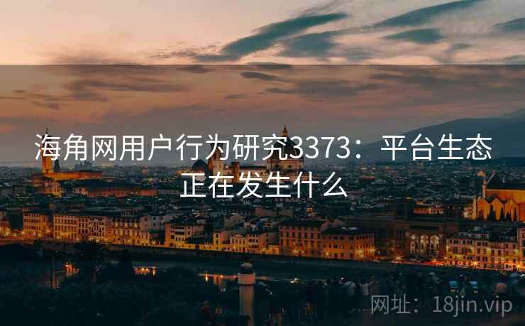 海角网用户行为研究3373：平台生态正在发生什么