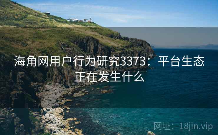 海角网用户行为研究3373：平台生态正在发生什么