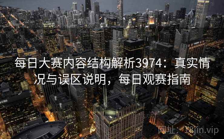 每日大赛内容结构解析3974：真实情况与误区说明，每日观赛指南