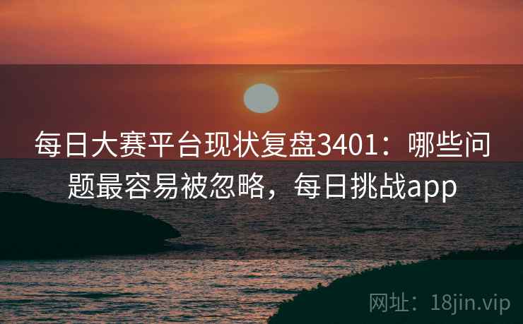每日大赛平台现状复盘3401：哪些问题最容易被忽略，每日挑战app