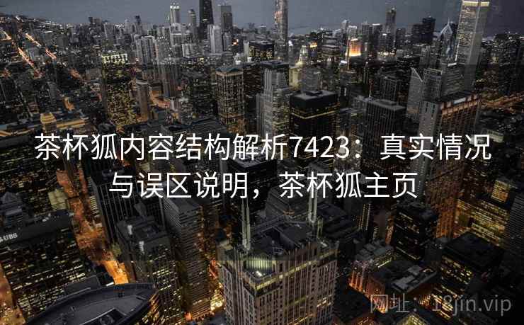 茶杯狐内容结构解析7423：真实情况与误区说明，茶杯狐主页