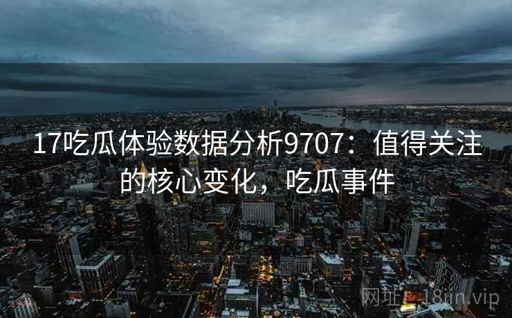 17吃瓜体验数据分析9707：值得关注的核心变化，吃瓜事件