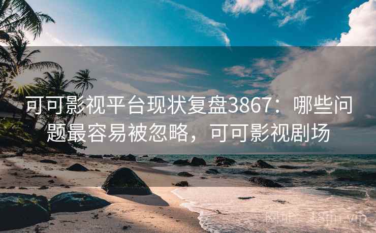 可可影视平台现状复盘3867：哪些问题最容易被忽略，可可影视剧场