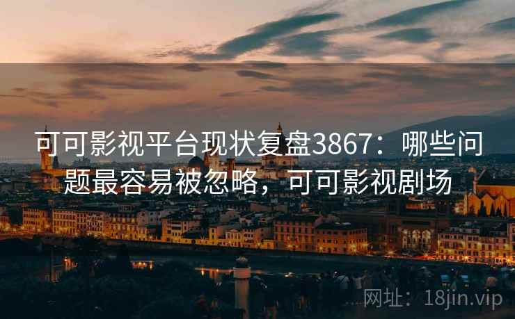 可可影视平台现状复盘3867：哪些问题最容易被忽略，可可影视剧场