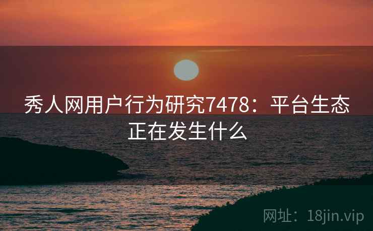 秀人网用户行为研究7478：平台生态正在发生什么