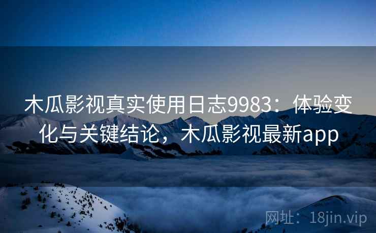 木瓜影视真实使用日志9983：体验变化与关键结论，木瓜影视最新app