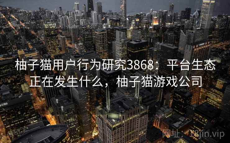 柚子猫用户行为研究3868：平台生态正在发生什么，柚子猫游戏公司