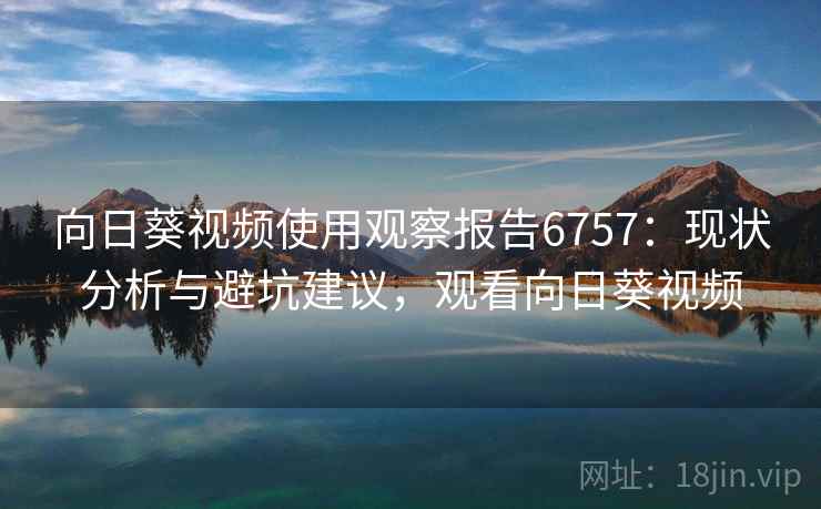 向日葵视频使用观察报告6757：现状分析与避坑建议，观看向日葵视频