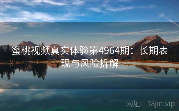 蜜桃视频真实体验第4964期：长期表现与风险拆解