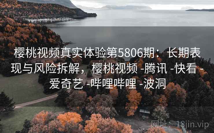 樱桃视频真实体验第5806期:长期表现与风险拆解,樱桃视频 -腾讯 -快看 -爱奇艺 -哔哩哔哩 -波洞 樱桃视频真实体验第5806期:长期表现与风险拆解,樱桃视频 -腾讯 -快看 -爱奇艺 -哔哩哔哩 -波洞