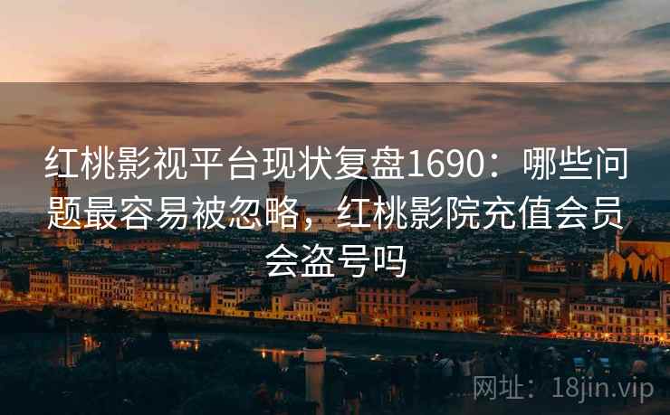 红桃影视平台现状复盘1690：哪些问题最容易被忽略，红桃影院充值会员会盗号吗