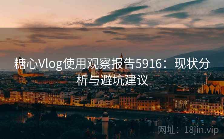 糖心Vlog使用观察报告5916：现状分析与避坑建议