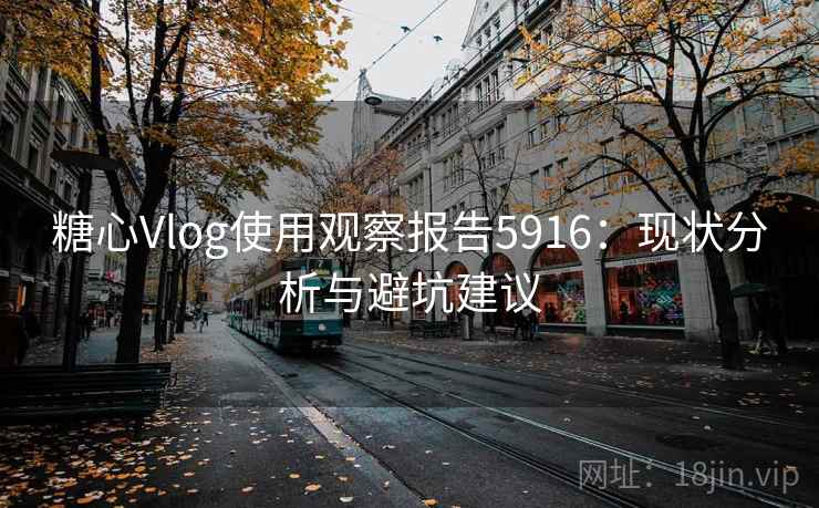 糖心Vlog使用观察报告5916：现状分析与避坑建议