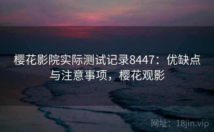 樱花影院实际测试记录8447：优缺点与注意事项，樱花观影