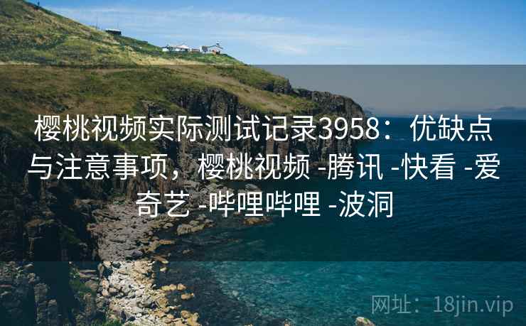 樱桃视频实际测试记录3958：优缺点与注意事项，樱桃视频 -腾讯 -快看 -爱奇艺 -哔哩哔哩 -波洞