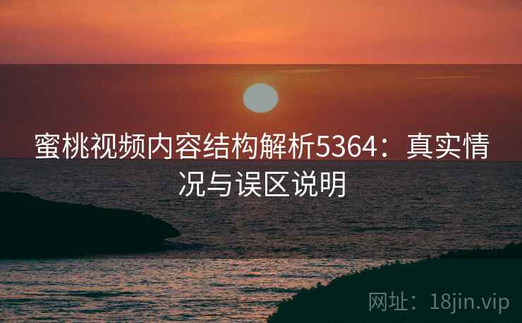 蜜桃视频内容结构解析5364：真实情况与误区说明