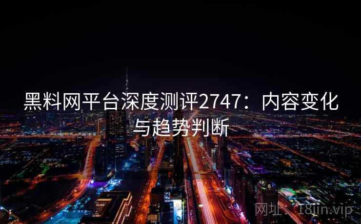黑料网平台深度测评2747：内容变化与趋势判断