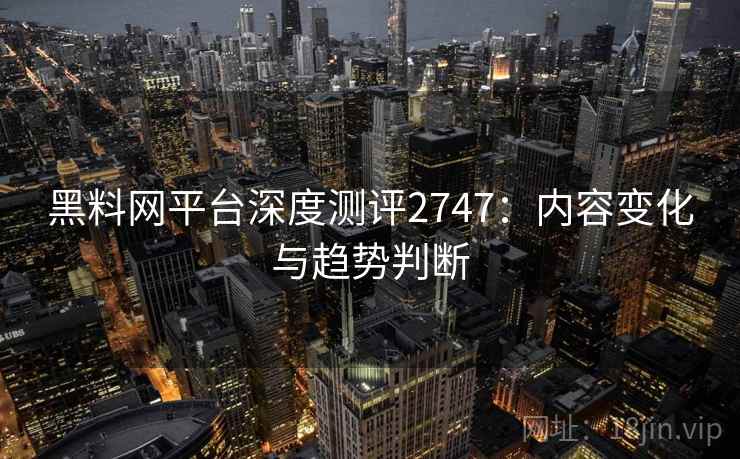 黑料网平台深度测评2747：内容变化与趋势判断