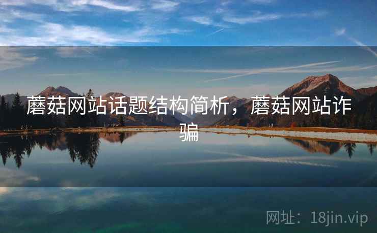 蘑菇网站话题结构简析，蘑菇网站诈骗