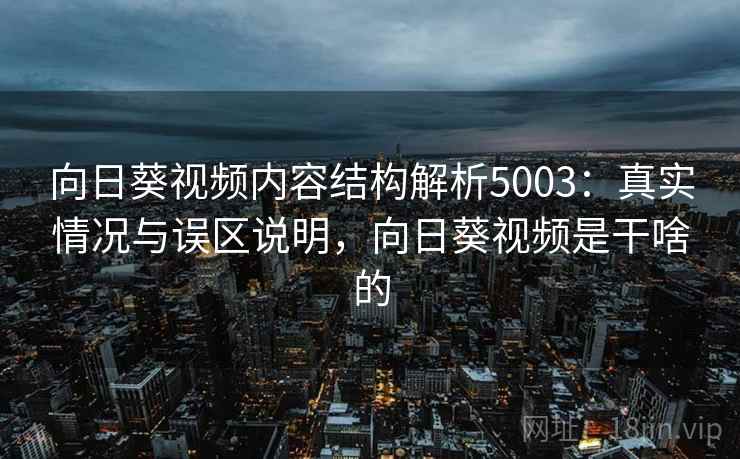 向日葵视频内容结构解析5003：真实情况与误区说明，向日葵视频是干啥的