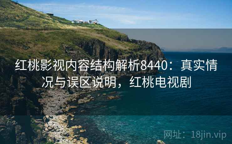 红桃影视内容结构解析8440:真实情况与误区说明,红桃电视剧 红桃影视内容结构解析8440:真实情况与误区说明,红桃电视剧