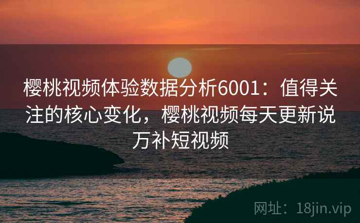 樱桃视频体验数据分析6001:值得关注的核心变化,樱桃视频每天更新说万补短视频 樱桃视频体验数据分析6001:值得关注的核心变化,樱桃视频每天更新说万补短视频