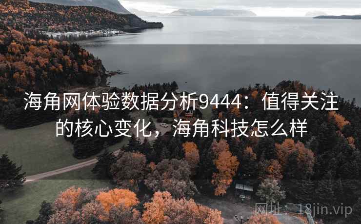 海角网体验数据分析9444：值得关注的核心变化，海角科技怎么样