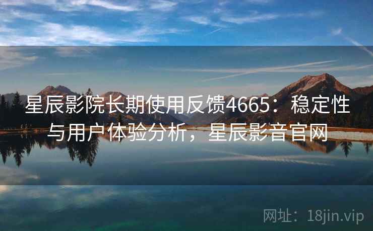 星辰影院长期使用反馈4665：稳定性与用户体验分析，星辰影音官网