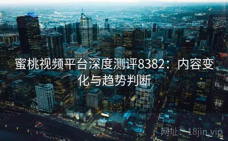 蜜桃视频平台深度测评8382：内容变化与趋势判断
