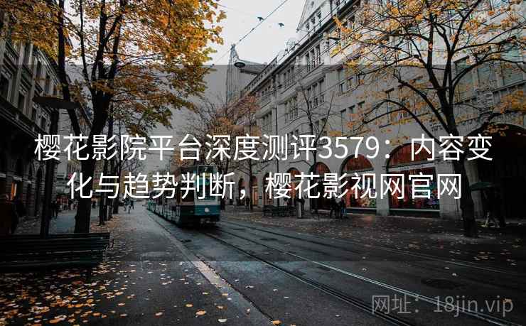 樱花影院平台深度测评3579：内容变化与趋势判断，樱花影视网官网