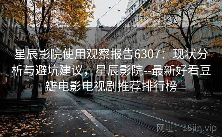 星辰影院使用观察报告6307：现状分析与避坑建议，星辰影院--最新好看豆瓣电影电视剧推荐排行榜