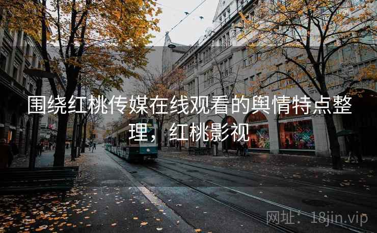 围绕红桃传媒在线观看的舆情特点整理，红桃影视