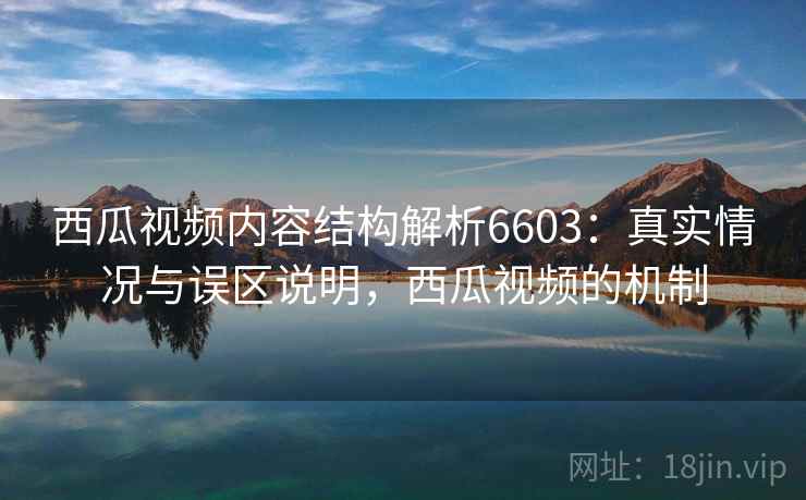 西瓜视频内容结构解析6603:真实情况与误区说明,西瓜视频的机制 西瓜视频内容结构解析6603:真实情况与误区说明,西瓜视频的机制