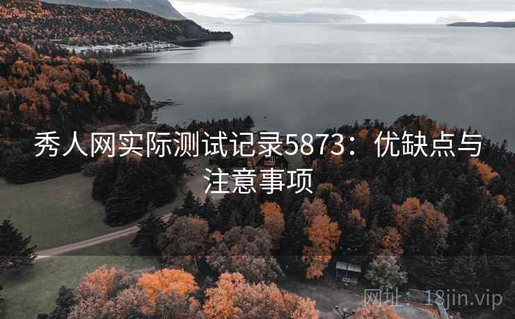 秀人网实际测试记录5873：优缺点与注意事项