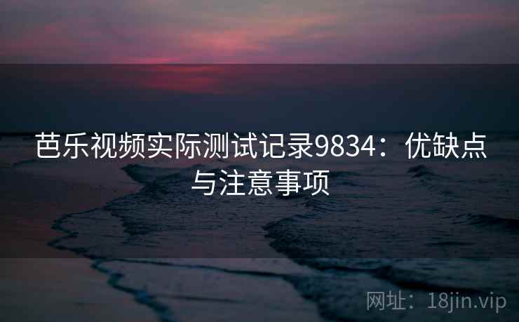 芭乐视频实际测试记录9834：优缺点与注意事项