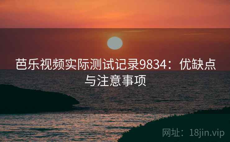 芭乐视频实际测试记录9834：优缺点与注意事项