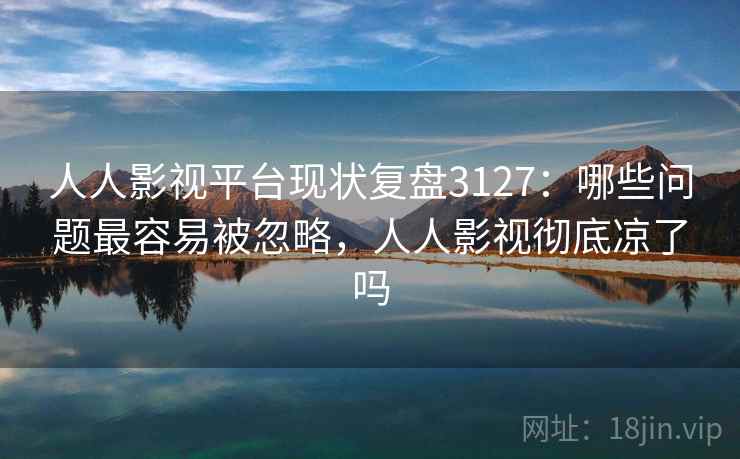 人人影视平台现状复盘3127：哪些问题最容易被忽略，人人影视彻底凉了吗