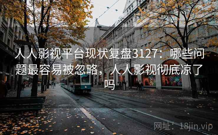 人人影视平台现状复盘3127：哪些问题最容易被忽略，人人影视彻底凉了吗