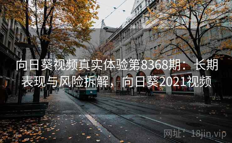 向日葵视频真实体验第8368期：长期表现与风险拆解，向日葵2021视频