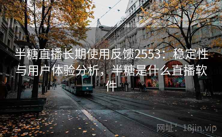 半糖直播长期使用反馈2553：稳定性与用户体验分析，半糖是什么直播软件