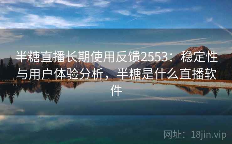 半糖直播长期使用反馈2553：稳定性与用户体验分析，半糖是什么直播软件