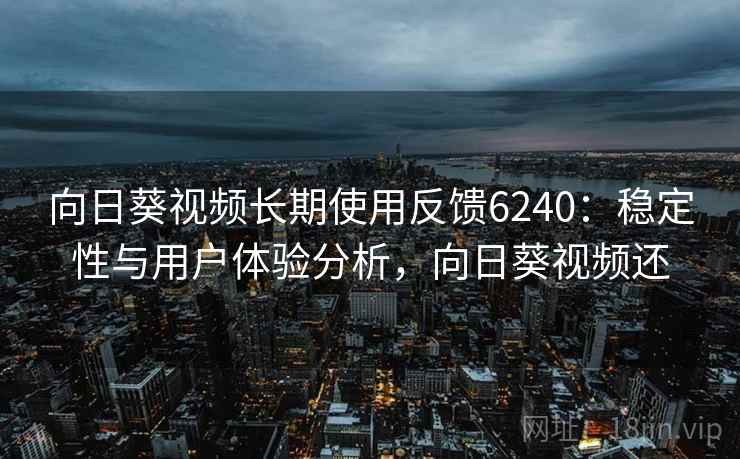 向日葵视频长期使用反馈6240：稳定性与用户体验分析，向日葵视频还