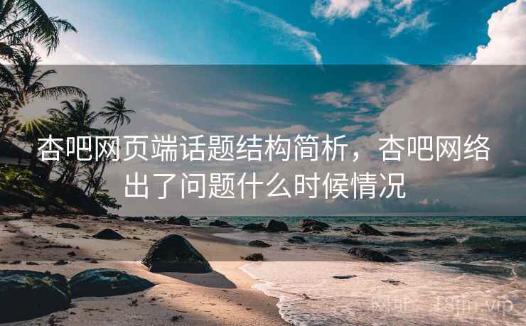 杏吧网页端话题结构简析，杏吧网络出了问题什么时候情况