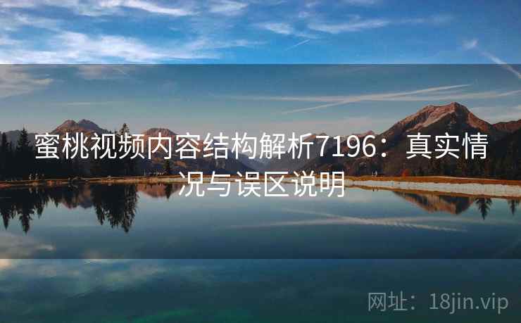 蜜桃视频内容结构解析7196：真实情况与误区说明