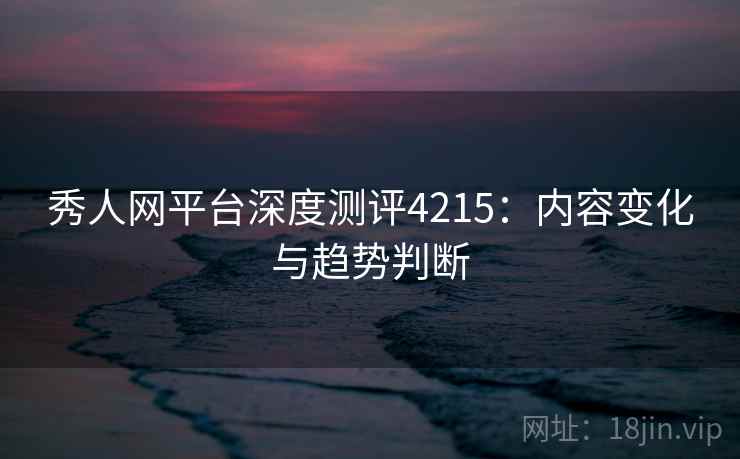 秀人网平台深度测评4215：内容变化与趋势判断