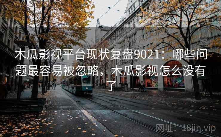 木瓜影视平台现状复盘9021：哪些问题最容易被忽略，木瓜影视怎么没有了
