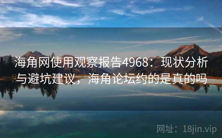 海角网使用观察报告4968：现状分析与避坑建议，海角论坛约的是真的吗
