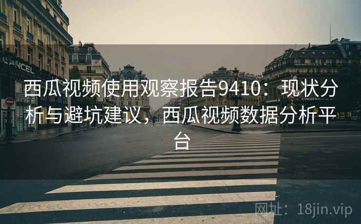 西瓜视频使用观察报告9410：现状分析与避坑建议，西瓜视频数据分析平台