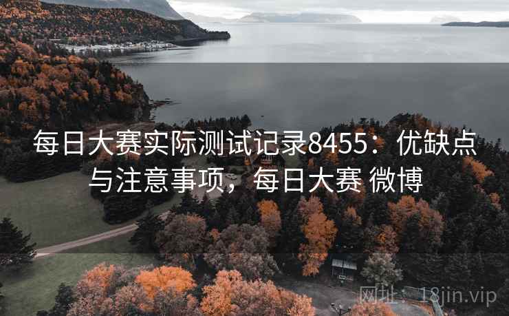 每日大赛实际测试记录8455：优缺点与注意事项，每日大赛 微博
