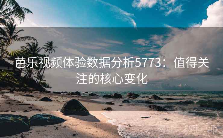 芭乐视频体验数据分析5773：值得关注的核心变化
